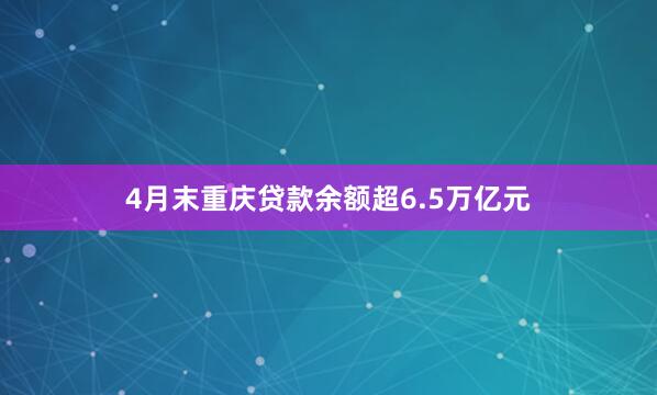 4月末重庆贷款余额超6.5万亿元