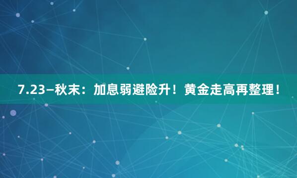 7.23—秋末：加息弱避险升！黄金走高再整理！
