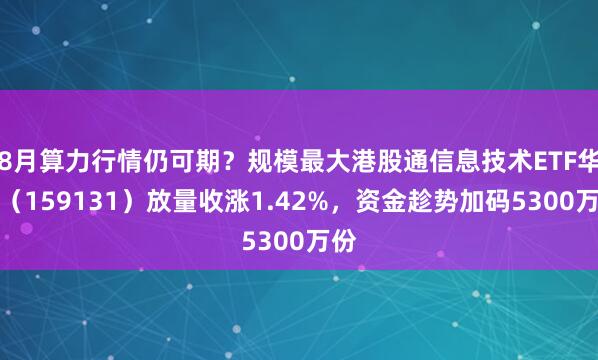8月算力行情仍可期？规模最大港股通信息技术ETF华宝（159131）放量收涨1.42%，资金趁势加码5300万份
