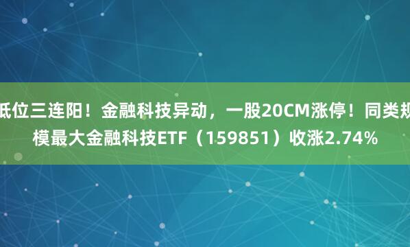 低位三连阳！金融科技异动，一股20CM涨停！同类规模最大金融科技ETF（159851）收涨2.74%