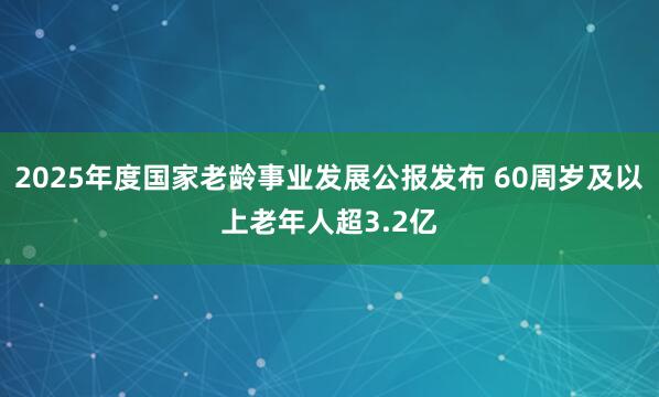 2025年度国家老龄事业发展公报发布 60周岁及以上老年人超3.2亿
