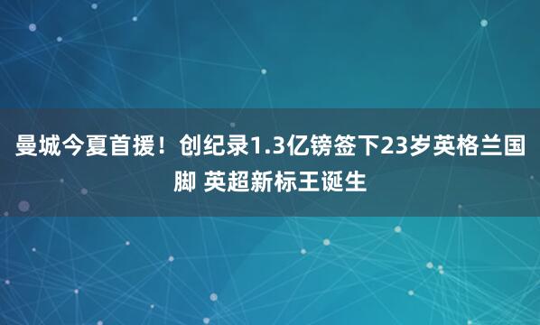 曼城今夏首援!创纪录1.3亿镑签下23岁英格兰国脚 英超新标王诞生