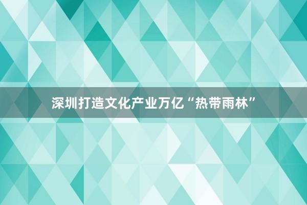 深圳打造文化产业万亿“热带雨林”