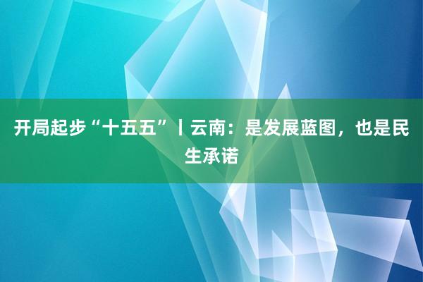 开局起步“十五五”丨云南：是发展蓝图，也是民生承诺