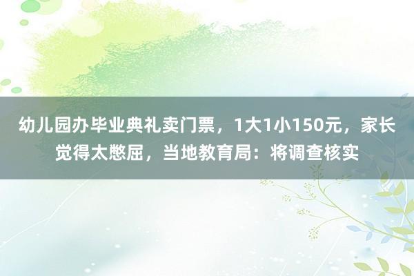 幼儿园办毕业典礼卖门票，1大1小150元，家长觉得太憋屈，当地教育局：将调查核实