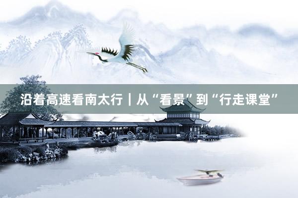 沿着高速看南太行｜从“看景”到“行走课堂”