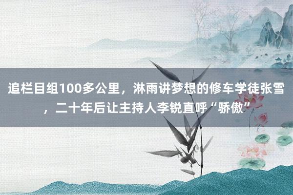 追栏目组100多公里，淋雨讲梦想的修车学徒张雪，二十年后让主持人李锐直呼“骄傲”