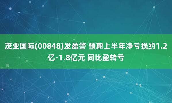 茂业国际(00848)发盈警 预期上半年净亏损约1.2亿-1.8亿元 同比盈转亏