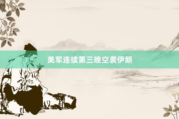 美军连续第三晚空袭伊朗