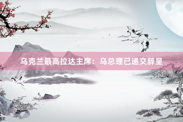 乌克兰最高拉达主席：乌总理已递交辞呈