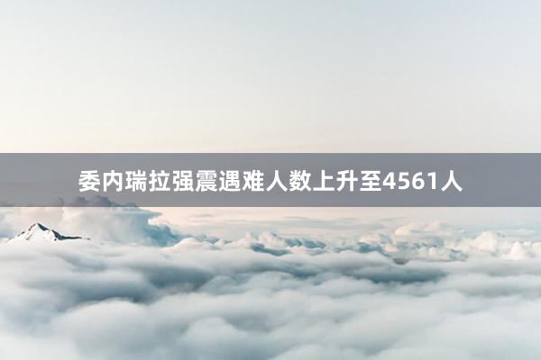 委内瑞拉强震遇难人数上升至4561人