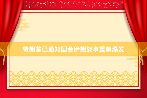 特朗普已通知国会伊朗战事重新爆发