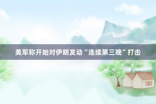 美军称开始对伊朗发动“连续第三晚”打击
