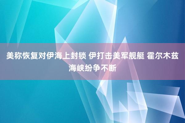 美称恢复对伊海上封锁 伊打击美军舰艇 霍尔木兹海峡纷争不断
