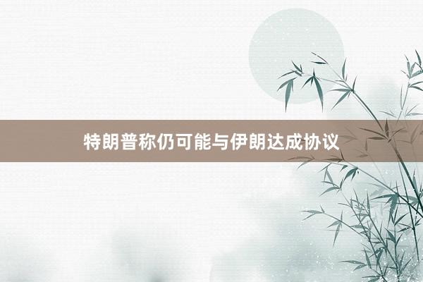 特朗普称仍可能与伊朗达成协议