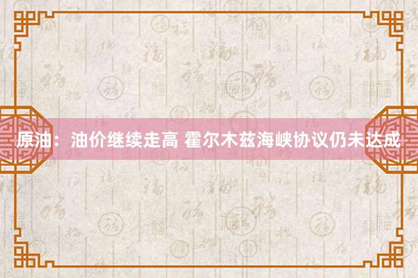 原油：油价继续走高 霍尔木兹海峡协议仍未达成