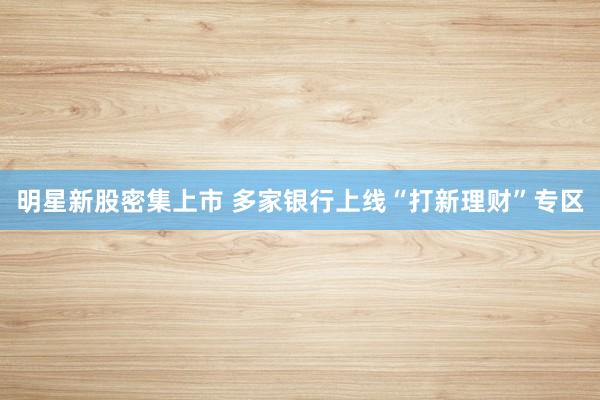 明星新股密集上市 多家银行上线“打新理财”专区