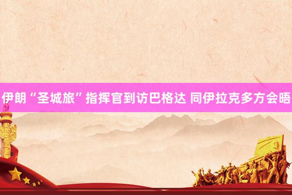 伊朗“圣城旅”指挥官到访巴格达 同伊拉克多方会晤