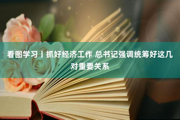 看图学习丨抓好经济工作 总书记强调统筹好这几对重要关系