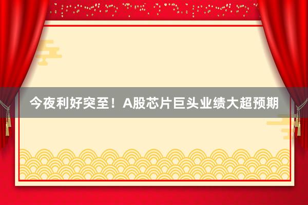 今夜利好突至！A股芯片巨头业绩大超预期