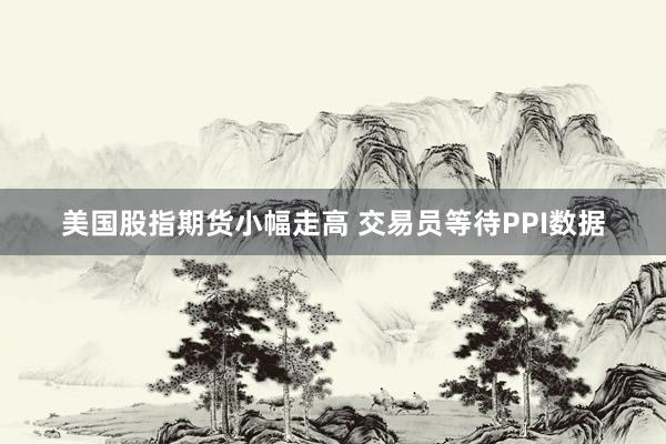 美国股指期货小幅走高 交易员等待PPI数据