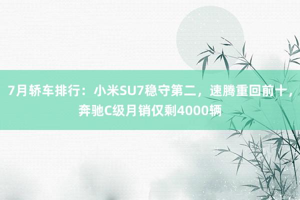 7月轿车排行：小米SU7稳守第二，速腾重回前十，奔驰C级月销仅剩4000辆