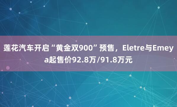 莲花汽车开启“黄金双900”预售，Eletre与Emeya起售价92.8万/91.8万元