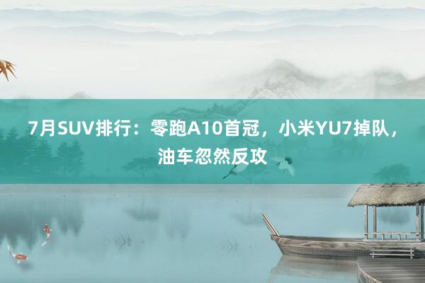 7月SUV排行：零跑A10首冠，小米YU7掉队，油车忽然反攻