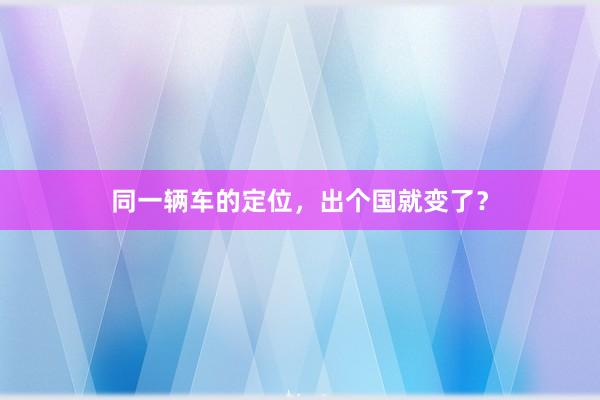 同一辆车的定位，出个国就变了？