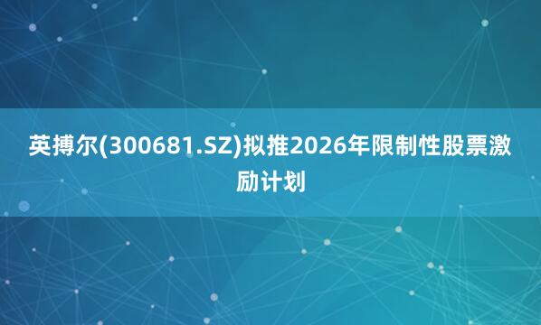 英搏尔(300681.SZ)拟推2026年限制性股票激励计划
