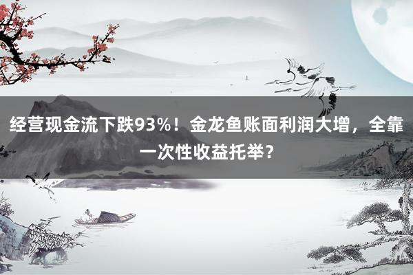 经营现金流下跌93%！金龙鱼账面利润大增，全靠一次性收益托举？