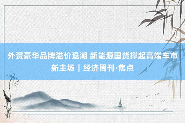 外资豪华品牌溢价退潮 新能源国货撑起高端车市新主场｜经济周刊·焦点