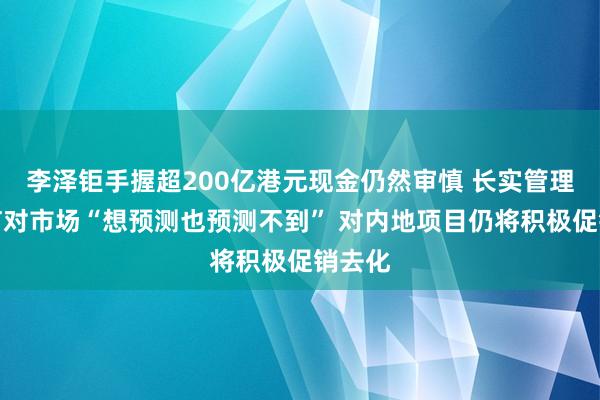 李泽钜手握超200亿港元现金仍然审慎 长实管理层坦言对市场“想预测也预测不到” 对内地项目仍将积极促销去化