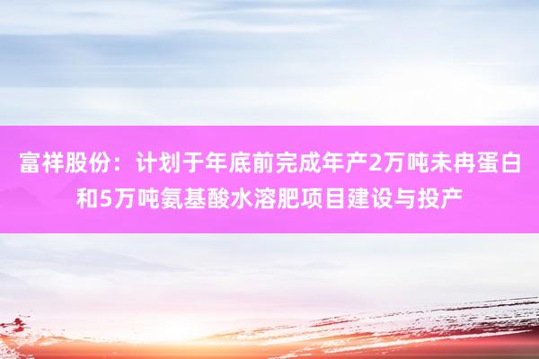 富祥股份：计划于年底前完成年产2万吨未冉蛋白和5万吨氨基酸水溶肥项目建设与投产