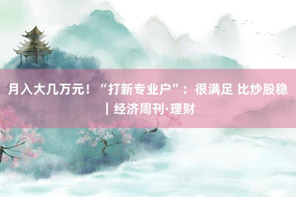 月入大几万元！“打新专业户”：很满足 比炒股稳｜经济周刊·理财
