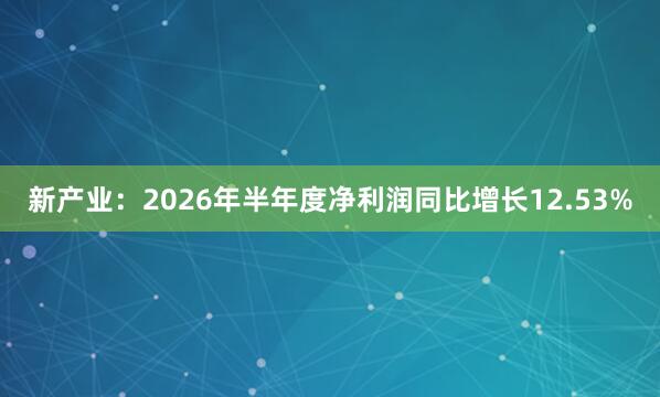 新产业：2026年半年度净利润同比增长12.53%