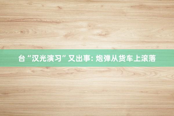 台“汉光演习”又出事: 炮弹从货车上滚落