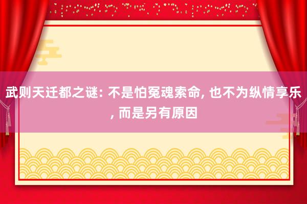 武则天迁都之谜: 不是怕冤魂索命, 也不为纵情享乐, 而是另有原因
