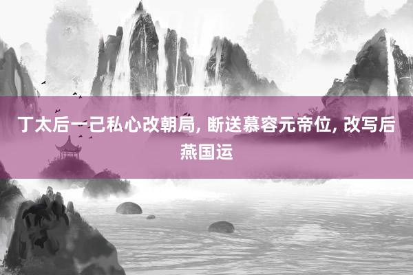 丁太后一己私心改朝局, 断送慕容元帝位, 改写后燕国运