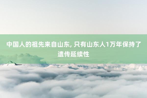 中国人的祖先来自山东, 只有山东人1万年保持了遗传延续性