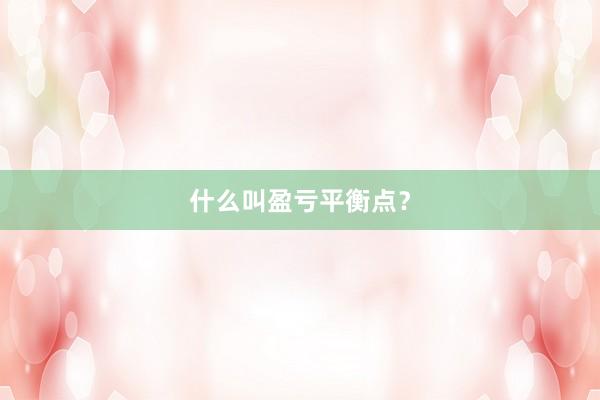 什么叫盈亏平衡点？