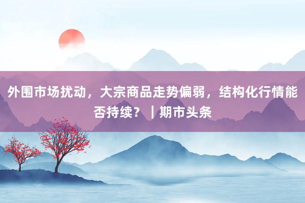 外围市场扰动，大宗商品走势偏弱，结构化行情能否持续？｜期市头条