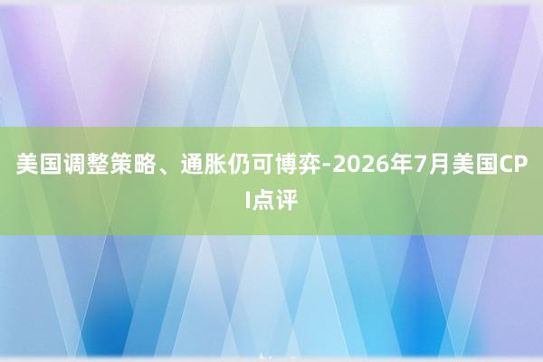 美国调整策略、通胀仍可博弈-2026年7月美国CPI点评