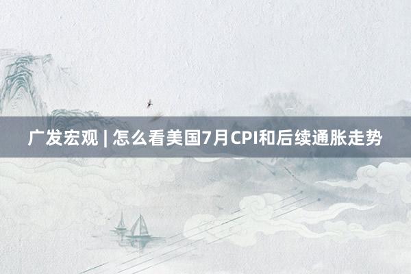 广发宏观 | 怎么看美国7月CPI和后续通胀走势