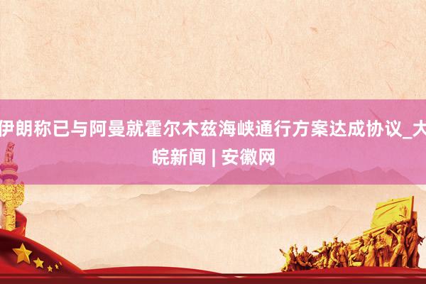 伊朗称已与阿曼就霍尔木兹海峡通行方案达成协议_大皖新闻 | 安徽网