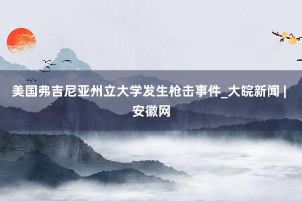 美国弗吉尼亚州立大学发生枪击事件_大皖新闻 | 安徽网