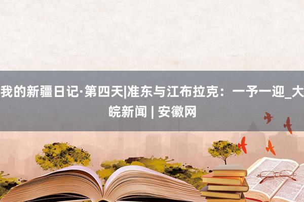 我的新疆日记·第四天|准东与江布拉克：一予一迎_大皖新闻 | 安徽网
