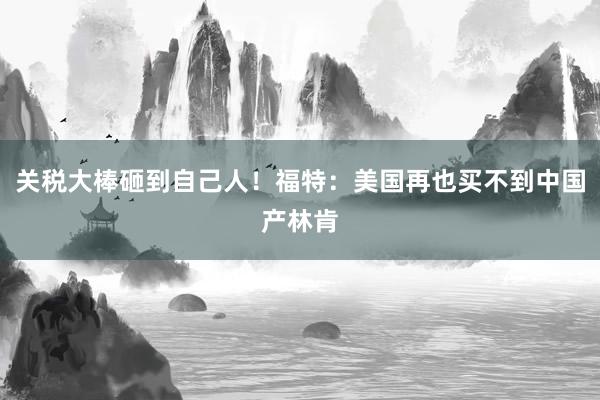 关税大棒砸到自己人！福特：美国再也买不到中国产林肯