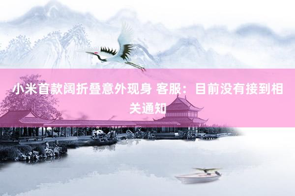 小米首款阔折叠意外现身 客服：目前没有接到相关通知