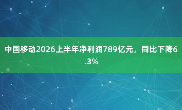 中国移动2026上半年净利润789亿元，同比下降6.3%